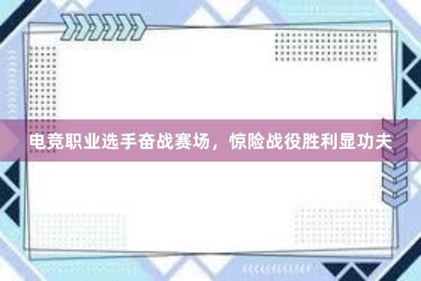 电竞职业选手奋战赛场，惊险战役胜利显功夫