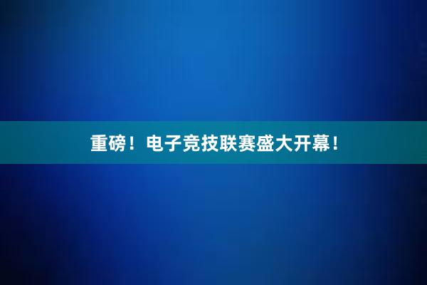 重磅！电子竞技联赛盛大开幕！