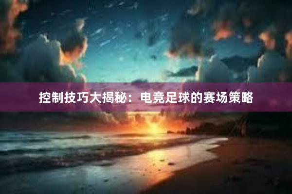 控制技巧大揭秘：电竞足球的赛场策略