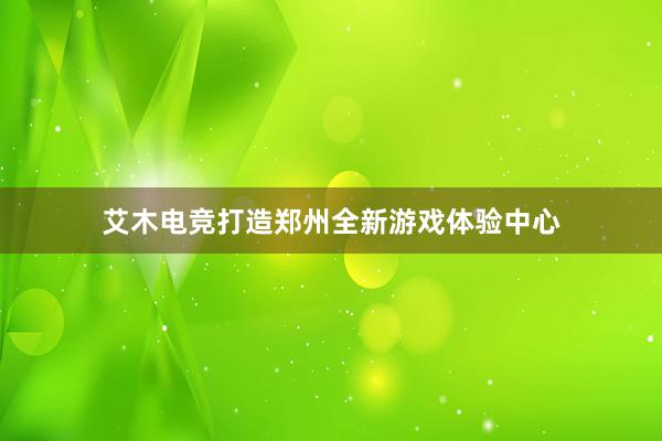 艾木电竞打造郑州全新游戏体验中心