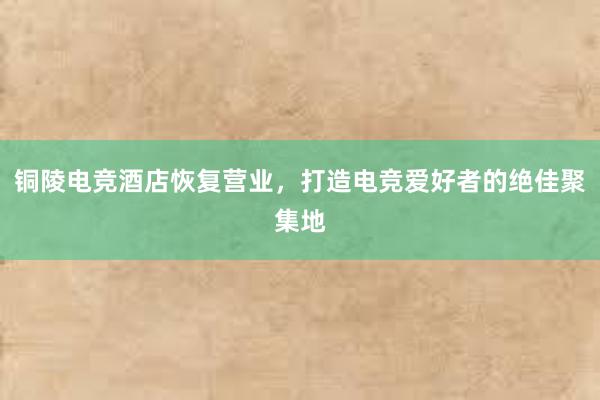 铜陵电竞酒店恢复营业，打造电竞爱好者的绝佳聚集地